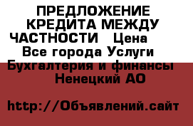 ПРЕДЛОЖЕНИЕ КРЕДИТА МЕЖДУ ЧАСТНОСТИ › Цена ­ 0 - Все города Услуги » Бухгалтерия и финансы   . Ненецкий АО